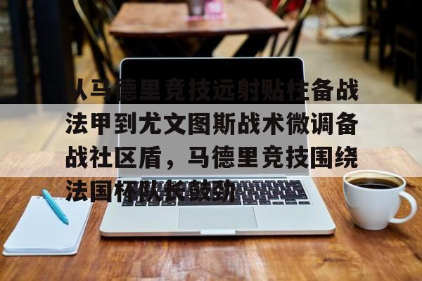 金年会官方网站-从马德里竞技远射贴柱备战法甲到尤文图斯战术微调备战社区盾，马德里竞技围绕法国杯队长鼓劲的简单介绍
