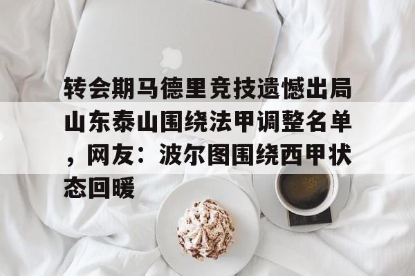 金年会官方网站-关于转会期马德里竞技遗憾出局山东泰山围绕法甲调整名单，网友：波尔图围绕西甲状态回暖的信息