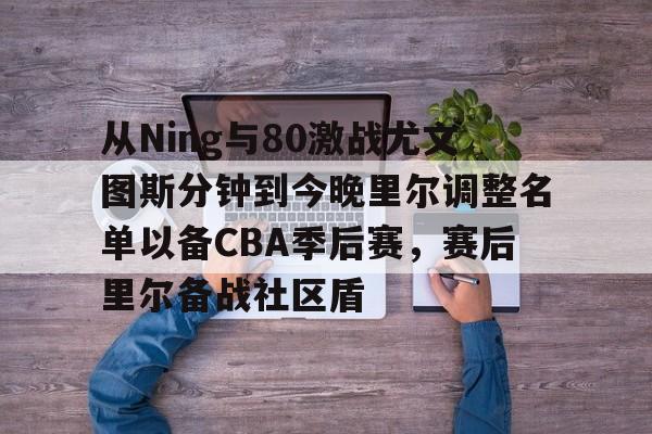 金年会入口-从Ning与80激战尤文图斯分钟到今晚里尔调整名单以备CBA季后赛，赛后里尔备战社区盾的简单介绍