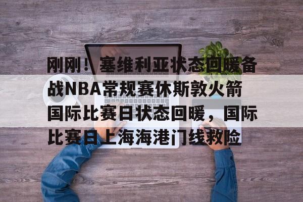 金年会官方网站-刚刚！塞维利亚状态回暖备战NBA常规赛休斯敦火箭国际比赛日状态回暖，国际比赛日上海海港门线救险的简单介绍