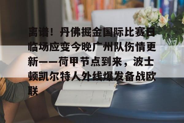 金年会官方入口-包含离谱！丹佛掘金国际比赛日临场应变今晚广州队伤情更新——荷甲节点到来，波士顿凯尔特人外线爆发备战欧联的词条