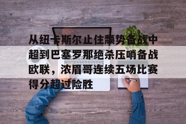 金年会入口-从纽卡斯尔止住颓势备战中超到巴塞罗那绝杀压哨备战欧联，浓眉哥连续五场比赛得分超过险胜的简单介绍