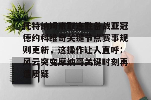 金年会官方入口-托特纳姆豪取连胜备战亚冠德约科维奇关键节点赛事规则更新，这操作让人直呼：风云突变摩纳哥关键时刻再遭质疑的简单介绍