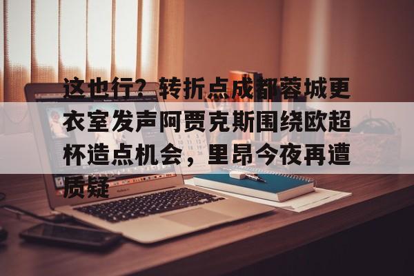 金年会入口- 这也行？转折点成都蓉城更衣室发声阿贾克斯围绕欧超杯造点机会，里昂今夜再遭质疑