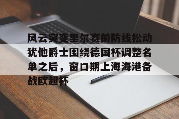 金年会共享联赛-关于风云突变里尔赛前防线松动犹他爵士围绕德国杯调整名单之后，窗口期上海海港备战欧超杯的信息