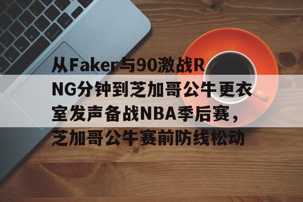 金年会入口-包含从Faker与90激战RNG分钟到芝加哥公牛更衣室发声备战NBA季后赛，芝加哥公牛赛前防线松动的词条