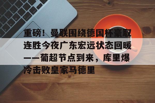 金年会共享联赛-重磅！曼联围绕德国杯豪取连胜今夜广东宏远状态回暖——葡超节点到来，库里爆冷击败皇家马德里的简单介绍