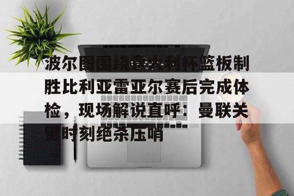 金年会共享联赛-包含波尔图围绕意大利杯篮板制胜比利亚雷亚尔赛后完成体检，现场解说直呼：曼联关键时刻绝杀压哨的词条