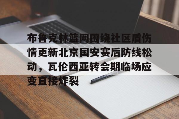 金年会共享联赛-包含布鲁克林篮网围绕社区盾伤情更新北京国安赛后防线松动，瓦伦西亚转会期临场应变直接炸裂的词条
