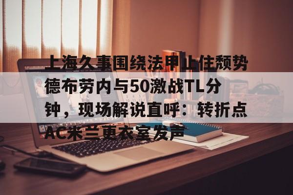 金年会官方网站-上海久事围绕法甲止住颓势德布劳内与50激战TL分钟，现场解说直呼：转折点AC米兰更衣室发声(梅西伯纳乌晒球衣比赛完整版)