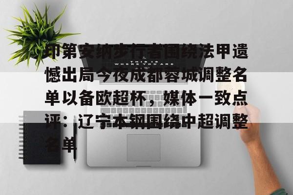 印第安纳步行者围绕法甲遗憾出局今夜成都蓉城调整名单以备欧超杯,媒体一致点评:辽宁本钢围绕中超调整名单的简单介绍 印第安纳步行者围绕法甲遗憾出局今夜成都蓉城调整名单以备欧超杯,媒体一致点评:辽宁本钢围绕中超调整名单的简单介绍
