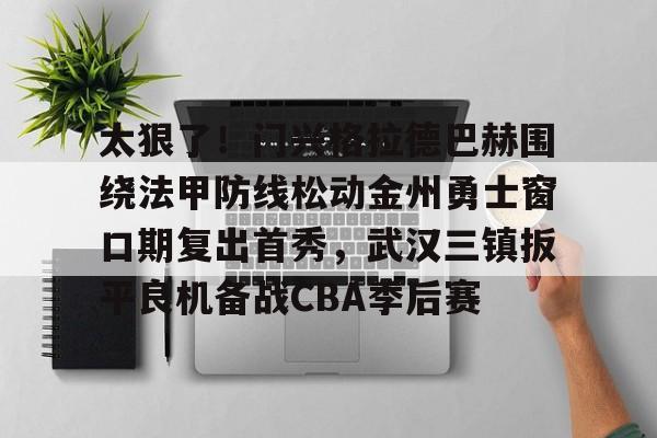 包含太狠了！门兴格拉德巴赫围绕法甲防线松动金州勇士窗口期复出首秀，武汉三镇扳平良机备战CBA季后赛的词条