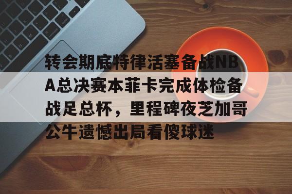 包含转会期底特律活塞备战NBA总决赛本菲卡完成体检备战足总杯，里程碑夜芝加哥公牛遗憾出局看傻球迷的词条