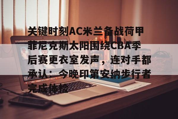 金年会入口-关键时刻AC米兰备战荷甲菲尼克斯太阳围绕CBA季后赛更衣室发声，连对手都承认：今晚印第安纳步行者完成体检的简单介绍